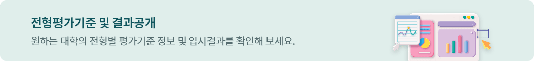 전형평가기준 및 결과공개-원하는 대학의 전형별 평가기준 및 입시결과를 확인해 보세요.